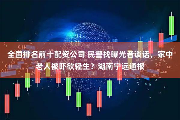 全国排名前十配资公司 民警找曝光者谈话，家中老人被吓欲轻生？湖南宁远通报
