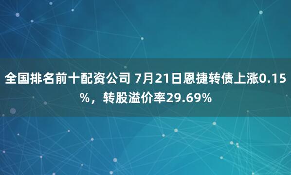 全国排名前十配资公司 7月21日恩捷转债上涨0.15%，转股溢价率29.69%