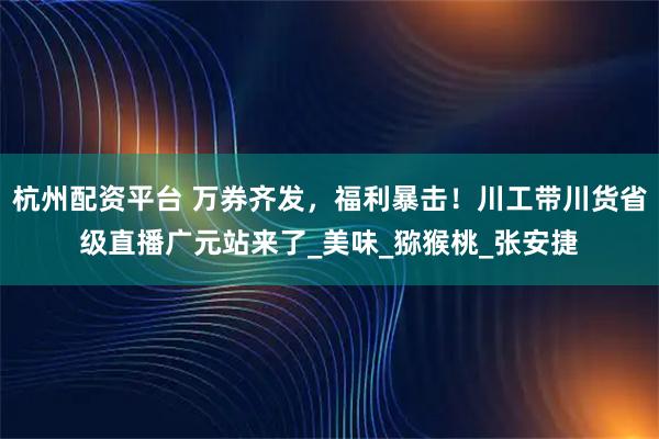 杭州配资平台 万券齐发，福利暴击！川工带川货省级直播广元站来了_美味_猕猴桃_张安捷