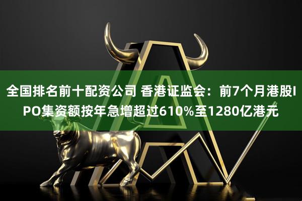 全国排名前十配资公司 香港证监会：前7个月港股IPO集资额按年急增超过610%至1280亿港元