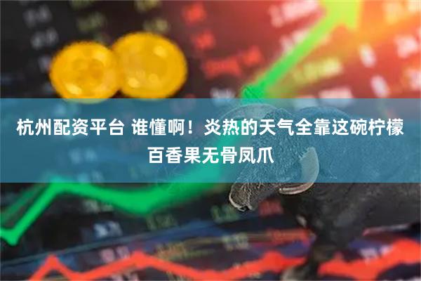 杭州配资平台 谁懂啊！炎热的天气全靠这碗柠檬百香果无骨凤爪