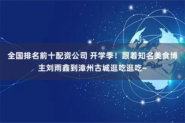 全国排名前十配资公司 开学季！跟着知名美食博主刘雨鑫到漳州古城逛吃逛吃~