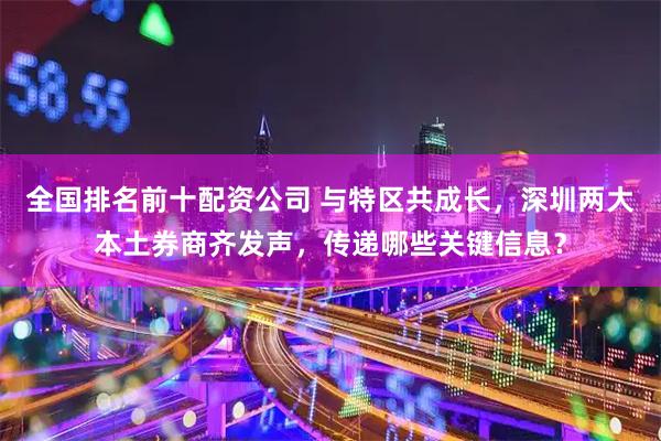 全国排名前十配资公司 与特区共成长，深圳两大本土券商齐发声，传递哪些关键信息？