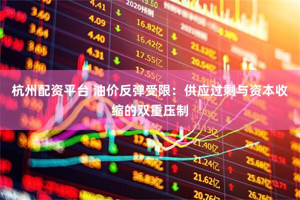 杭州配资平台 油价反弹受限：供应过剩与资本收缩的双重压制