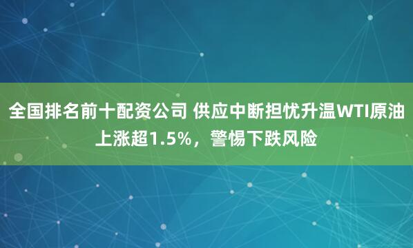 全国排名前十配资公司 供应中断担忧升温WTI原油上涨超1.5%，警惕下跌风险
