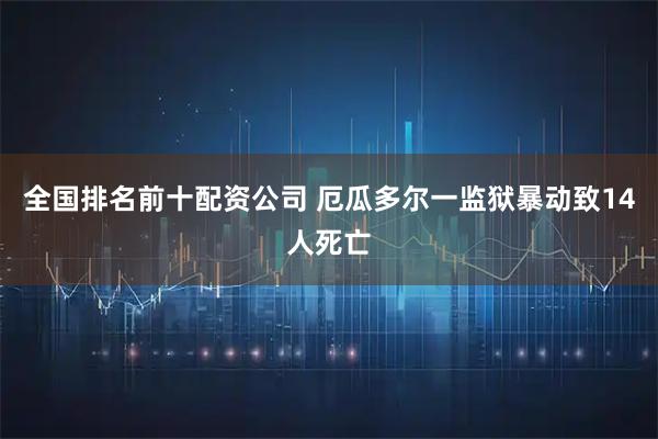 全国排名前十配资公司 厄瓜多尔一监狱暴动致14人死亡