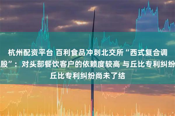 杭州配资平台 百利食品冲刺北交所“西式复合调味品第一股”：对头部餐饮客户的依赖度较高 与丘比专利纠纷尚未了结