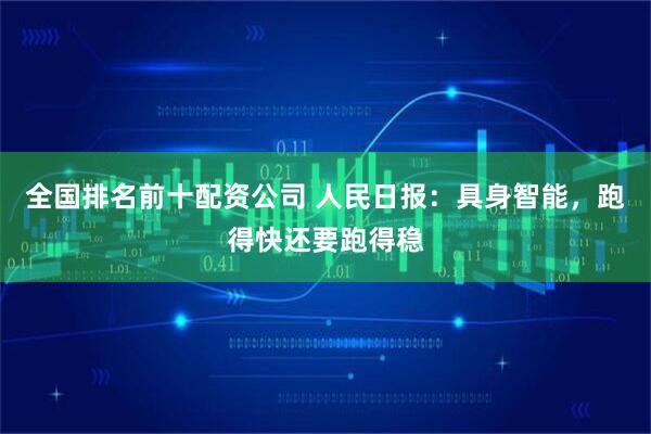 全国排名前十配资公司 人民日报：具身智能，跑得快还要跑得稳