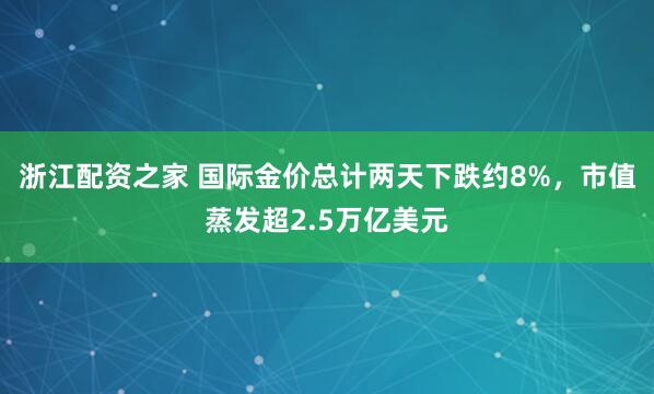 浙江配资之家 国际金价总计两天下跌约8%，市值蒸发超2.5万亿美元