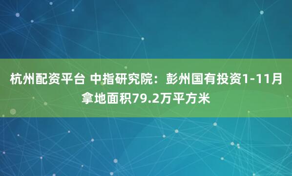 杭州配资平台 中指研究院：彭州国有投资1-11月拿地面积79.2万平方米