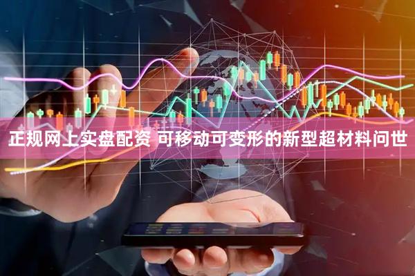 正规网上实盘配资 可移动可变形的新型超材料问世