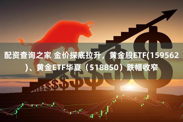 配资查询之家 金价探底拉升，黄金股ETF(159562)、黄金ETF华夏（518850）跌幅收窄