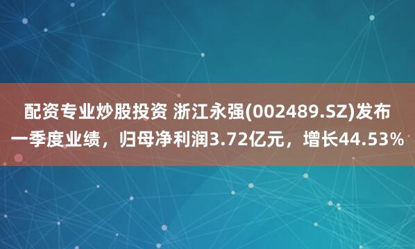 配资专业炒股投资 浙江永强(002489.SZ)发布一季度业绩，归母净利润3.72亿元，增长44.53%