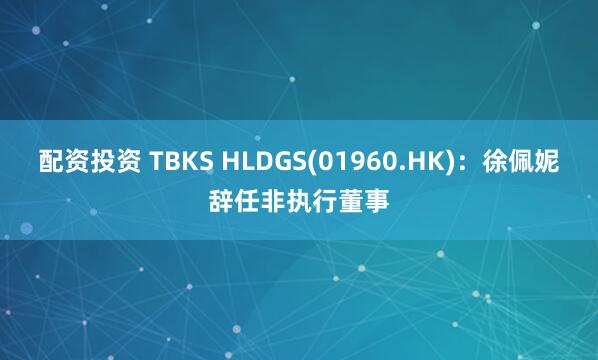 配资投资 TBKS HLDGS(01960.HK)：徐佩妮辞任非执行董事