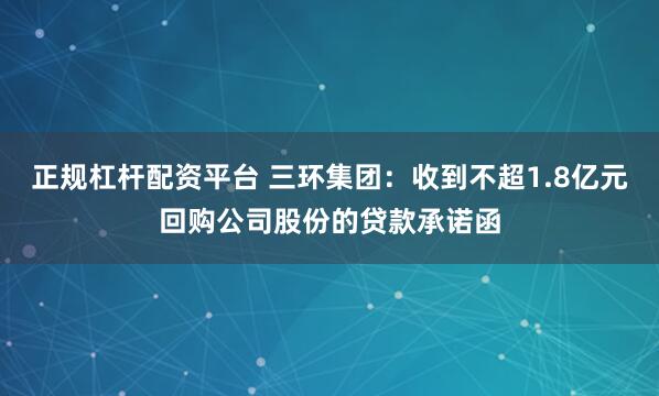 正规杠杆配资平台 三环集团：收到不超1.8亿元回购公司股份的贷款承诺函
