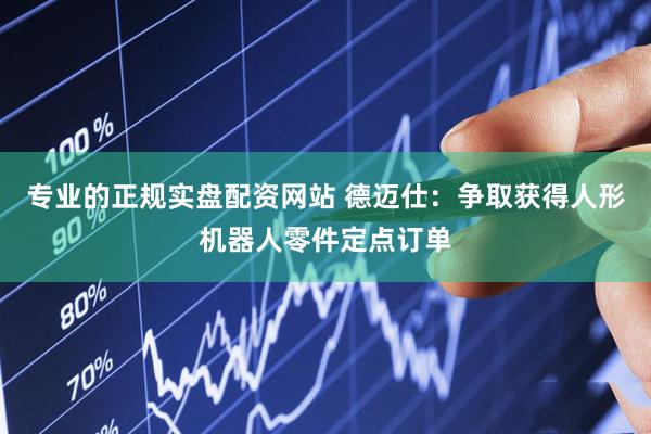 专业的正规实盘配资网站 德迈仕：争取获得人形机器人零件定点订单