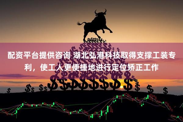 配资平台提供咨询 湖北弘港科技取得支撑工装专利，使工人更便捷地进行定位矫正工作