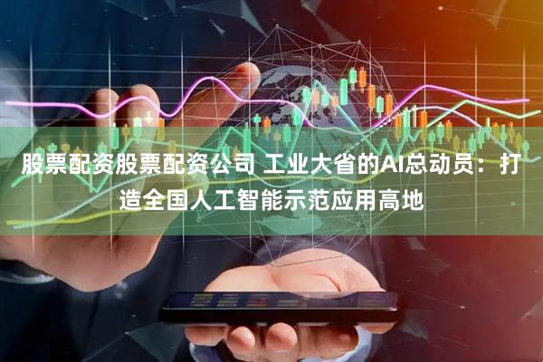 股票配资股票配资公司 工业大省的AI总动员：打造全国人工智能示范应用高地
