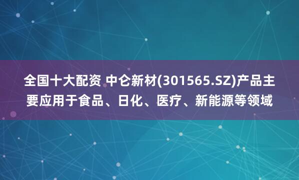 全国十大配资 中仑新材(301565.SZ)产品主要应用于食品、日化、医疗、新能源等领域