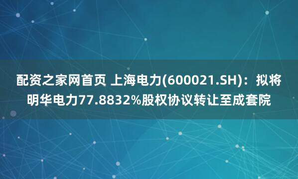 配资之家网首页 上海电力(600021.SH)：拟将明华电力77.8832%股权协议转让至成套院