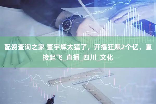 配资查询之家 董宇辉太猛了，开播狂赚2个亿，直接起飞_直播_四川_文化