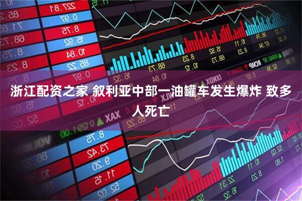 浙江配资之家 叙利亚中部一油罐车发生爆炸 致多人死亡