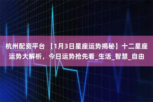 杭州配资平台 【1月3日星座运势揭秘】十二星座运势大解析，今日运势抢先看_生活_智慧_自由
