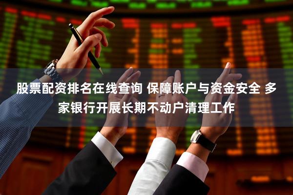 股票配资排名在线查询 保障账户与资金安全 多家银行开展长期不动户清理工作