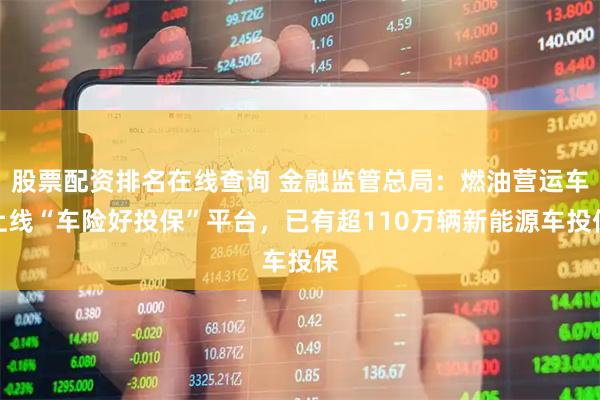 股票配资排名在线查询 金融监管总局：燃油营运车上线“车险好投保”平台，已有超110万辆新能源车投保