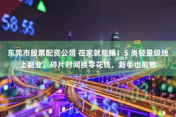 东莞市股票配资公司 在家就能赚！5 类轻量级线上副业，碎片时间换零花钱，新手也能做