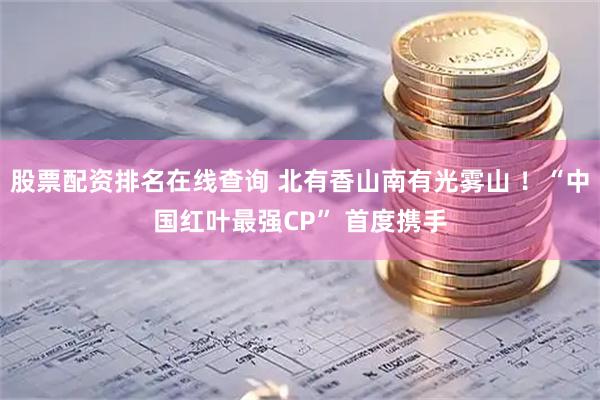 股票配资排名在线查询 北有香山南有光雾山 ！“中国红叶最强CP” 首度携手