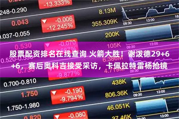 股票配资排名在线查询 火箭大胜！谢泼德29+6+6，赛后奥科吉接受采访，卡佩拉特雷杨抢镜
