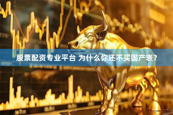 股票配资专业平台 为什么你还不买国产表？