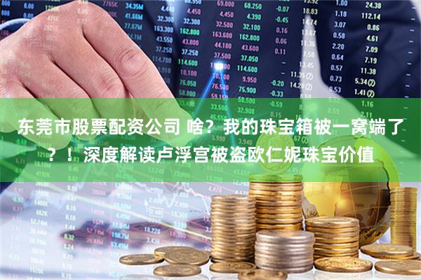 东莞市股票配资公司 啥？我的珠宝箱被一窝端了？！深度解读卢浮宫被盗欧仁妮珠宝价值