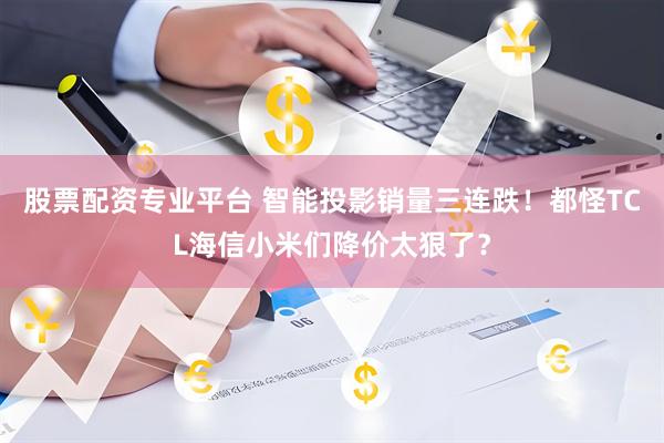 股票配资专业平台 智能投影销量三连跌！都怪TCL海信小米们降价太狠了？
