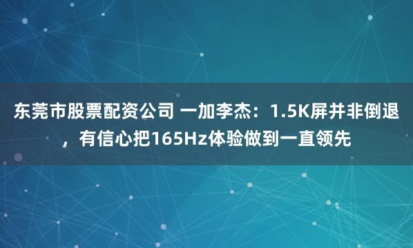 东莞市股票配资公司 一加李杰：1.5K屏并非倒退，有信心把165Hz体验做到一直领先