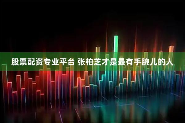 股票配资专业平台 张柏芝才是最有手腕儿的人