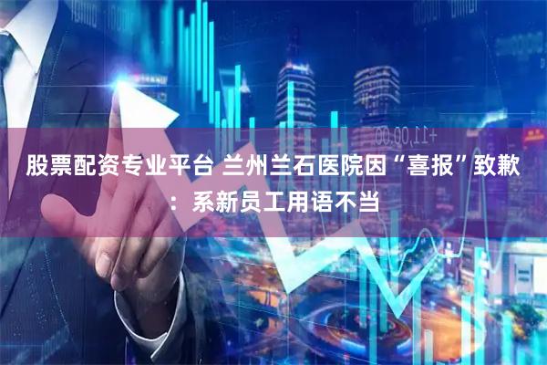 股票配资专业平台 兰州兰石医院因“喜报”致歉：系新员工用语不当