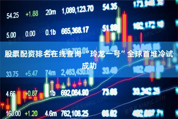股票配资排名在线查询 “玲龙一号”全球首堆冷试成功