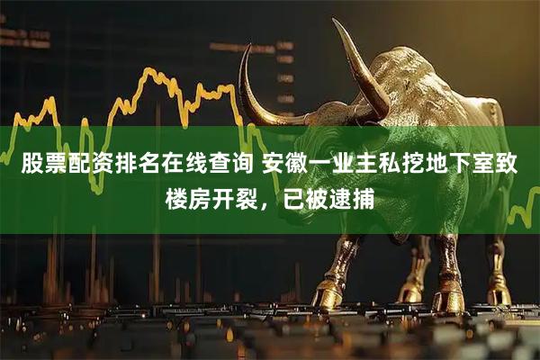 股票配资排名在线查询 安徽一业主私挖地下室致楼房开裂，已被逮捕