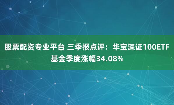 股票配资专业平台 三季报点评：华宝深证100ETF基金季度涨幅34.08%
