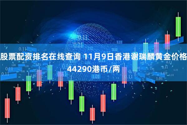 股票配资排名在线查询 11月9日香港谢瑞麟黄金价格44290港币/两