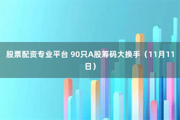 股票配资专业平台 90只A股筹码大换手（11月11日）