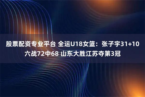 股票配资专业平台 全运U18女篮：张子宇31+10六战72中68 山东大胜江苏夺第3冠