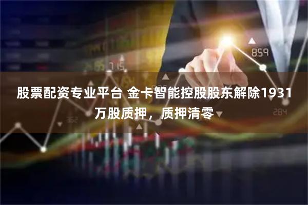 股票配资专业平台 金卡智能控股股东解除1931万股质押，质押清零