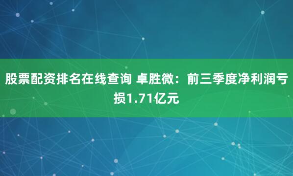 股票配资排名在线查询 卓胜微：前三季度净利润亏损1.71亿元