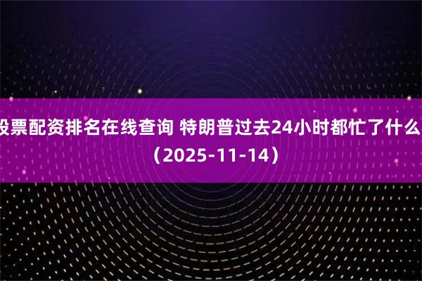 股票配资排名在线查询 特朗普过去24小时都忙了什么？（2025-11-14）