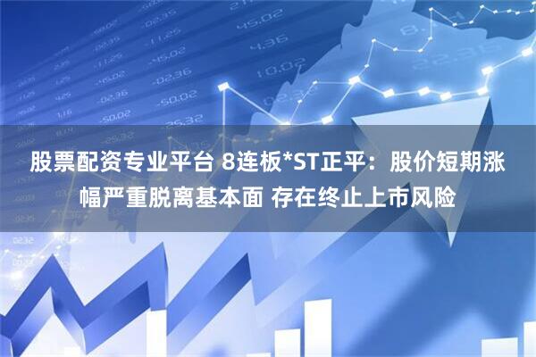 股票配资专业平台 8连板*ST正平：股价短期涨幅严重脱离基本面 存在终止上市风险