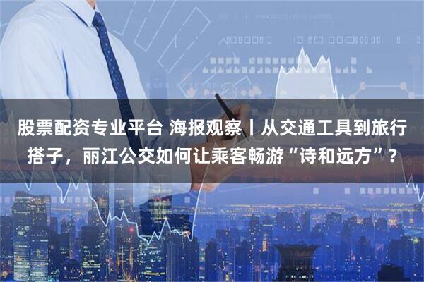 股票配资专业平台 海报观察丨从交通工具到旅行搭子，丽江公交如何让乘客畅游“诗和远方”？