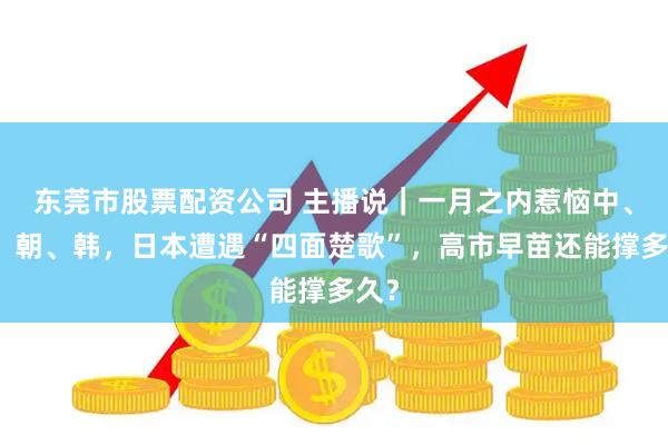 东莞市股票配资公司 主播说｜一月之内惹恼中、俄、朝、韩，日本遭遇“四面楚歌”，高市早苗还能撑多久？